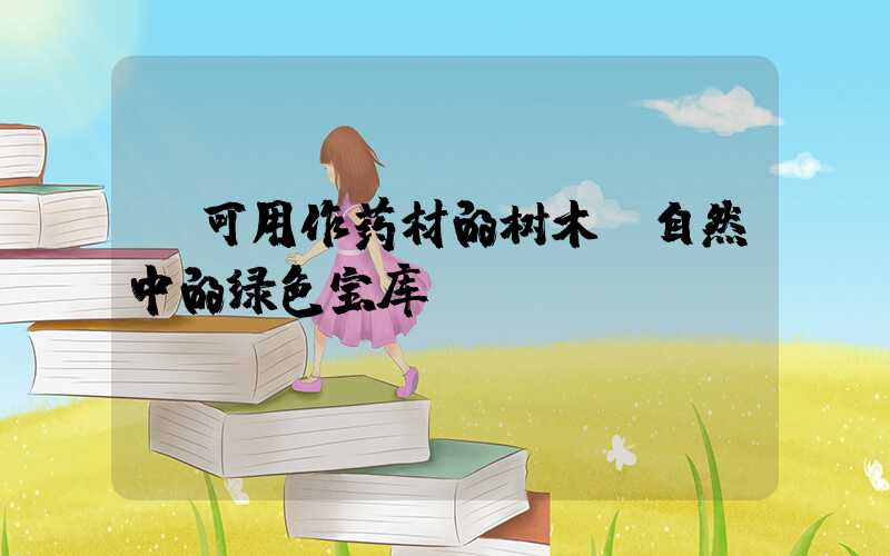 可用作药材的树木:自然中的绿色宝库